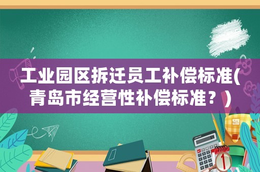 工業(yè)園區(qū)拆遷員工補(bǔ)償標(biāo)準(zhǔn)(青島市經(jīng)營(yíng)性補(bǔ)償標(biāo)準(zhǔn)？)