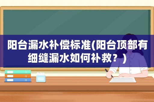 陽臺漏水補(bǔ)償標(biāo)準(zhǔn)(陽臺頂部有細(xì)縫漏水如何補(bǔ)救？)