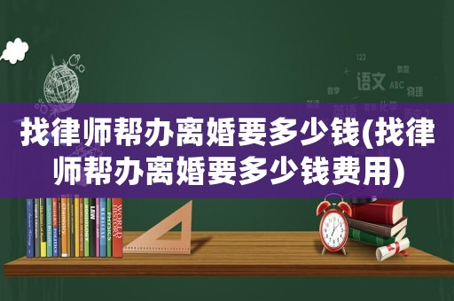 找律師幫辦離婚要多少錢(找律師幫辦離婚要多少錢費(fèi)用)