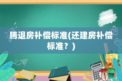 騰退房補(bǔ)償標(biāo)準(zhǔn)(還建房補(bǔ)償標(biāo)準(zhǔn)？)