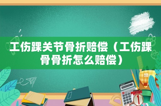 工傷踝關(guān)節(jié)骨折賠償（工傷踝骨骨折怎么賠償）