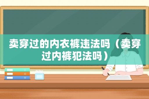 賣穿過的內(nèi)衣褲違法嗎（賣穿過內(nèi)褲犯法嗎）