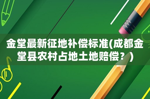 金堂最新征地補(bǔ)償標(biāo)準(zhǔn)(成都金堂縣農(nóng)村占地土地賠償？)