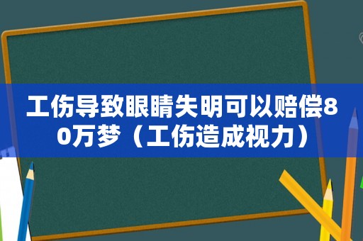 工傷導(dǎo)致眼睛失明可以賠償80萬夢（工傷造成視力）