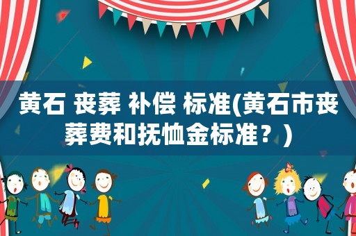 黃石 喪葬 補(bǔ)償 標(biāo)準(zhǔn)(黃石市喪葬費(fèi)和撫恤金標(biāo)準(zhǔn)？)