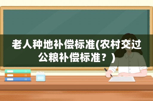 老人種地補償標準(農(nóng)村交過公糧補償標準？)