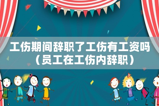 工傷期間辭職了工傷有工資嗎（員工在工傷內(nèi)辭職）