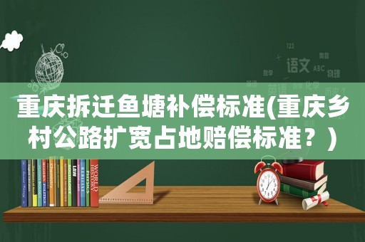 重慶拆遷魚塘補償標準(重慶鄉(xiāng)村公路擴寬占地賠償標準？)
