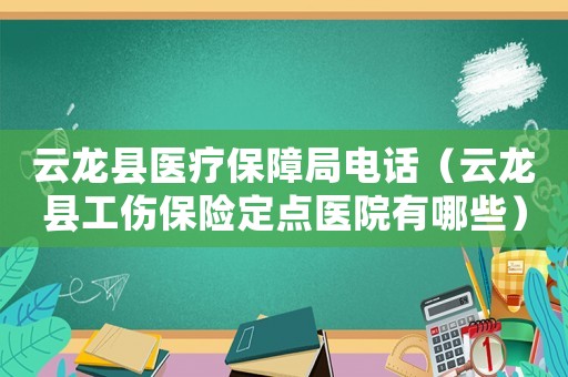 云龍縣醫(yī)療保障局電話（云龍縣工傷保險(xiǎn)定點(diǎn)醫(yī)院有哪些）