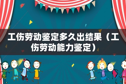 工傷勞動(dòng)鑒定多久出結(jié)果（工傷勞動(dòng)能力鑒定）