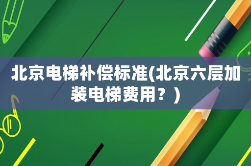 北京電梯補(bǔ)償標(biāo)準(zhǔn)(北京六層加裝電梯費用？)