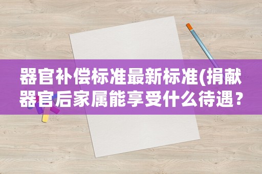 器官補(bǔ)償標(biāo)準(zhǔn)最新標(biāo)準(zhǔn)(捐獻(xiàn)器官后家屬能享受什么待遇？)