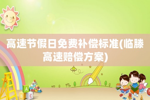 高速節(jié)假日免費補償標(biāo)準(zhǔn)(臨滕高速賠償方案)
