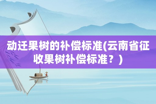 動(dòng)遷果樹(shù)的補(bǔ)償標(biāo)準(zhǔn)(云南省征收果樹(shù)補(bǔ)償標(biāo)準(zhǔn)？)