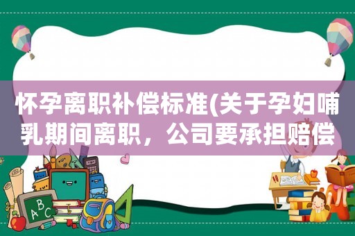 懷孕離職補(bǔ)償標(biāo)準(zhǔn)(關(guān)于孕婦哺乳期間離職，公司要承擔(dān)賠償嗎？)