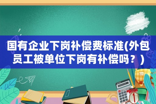 國(guó)有企業(yè)下崗補(bǔ)償費(fèi)標(biāo)準(zhǔn)(外包員工被單位下崗有補(bǔ)償嗎？)