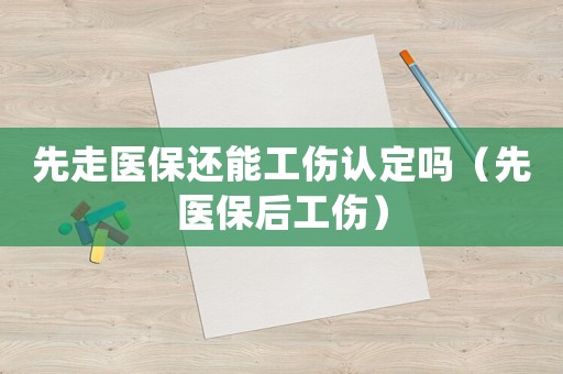 先走醫(yī)保還能工傷認(rèn)定嗎（先醫(yī)保后工傷）
