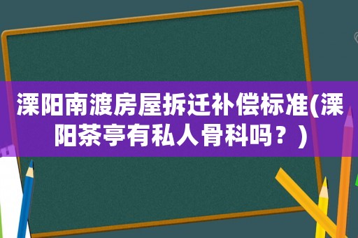 溧陽南渡房屋拆遷補償標準(溧陽茶亭有私人骨科嗎？)
