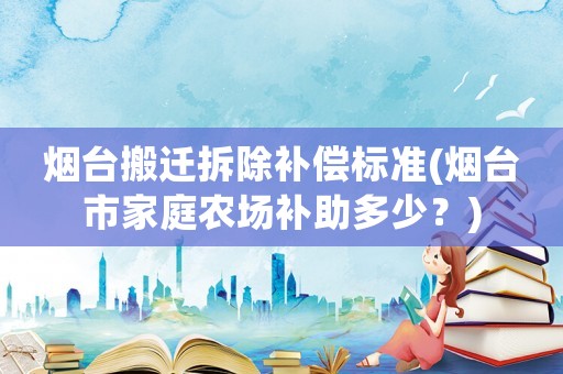 煙臺(tái)搬遷拆除補(bǔ)償標(biāo)準(zhǔn)(煙臺(tái)市家庭農(nóng)場(chǎng)補(bǔ)助多少？)