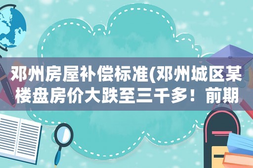 鄧州房屋補償標(biāo)準(zhǔn)(鄧州城區(qū)某樓盤房價大跌至三千多！前期業(yè)主咋辦？)