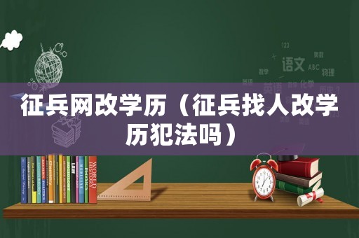 征兵網(wǎng)改學(xué)歷（征兵找人改學(xué)歷犯法嗎）