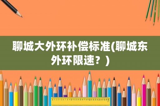 聊城大外環(huán)補(bǔ)償標(biāo)準(zhǔn)(聊城東外環(huán)限速？)