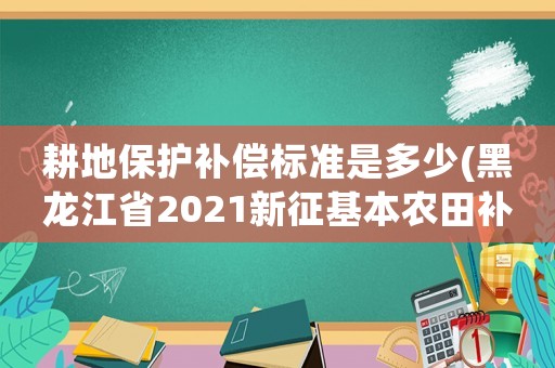 耕地保護(hù)補(bǔ)償標(biāo)準(zhǔn)是多少(黑龍江省2021新征基本農(nóng)田補(bǔ)償標(biāo)準(zhǔn)是多少？)