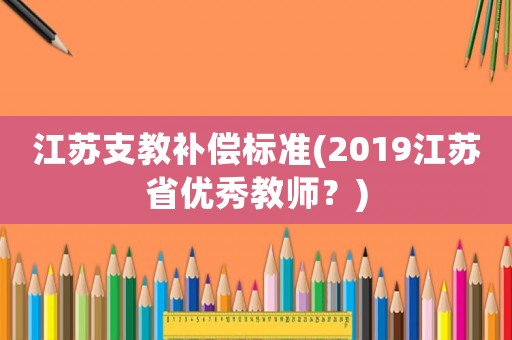 江蘇支教補(bǔ)償標(biāo)準(zhǔn)(2019江蘇省優(yōu)秀教師？)