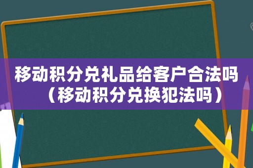 移動積分兌禮品給客戶合法嗎（移動積分兌換犯法嗎）