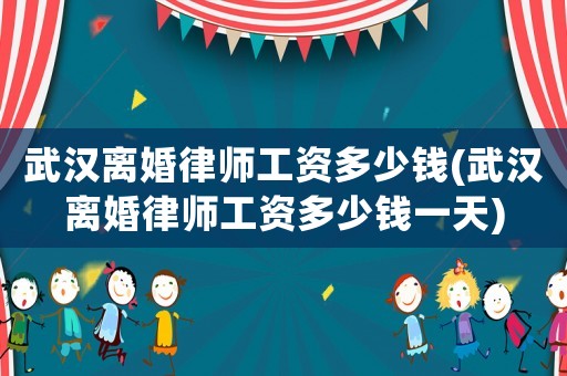 武漢離婚律師工資多少錢(武漢離婚律師工資多少錢一天)
