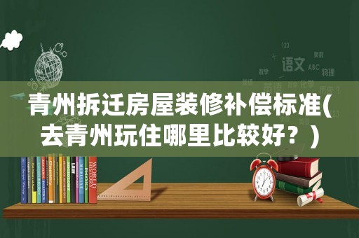 青州拆遷房屋裝修補(bǔ)償標(biāo)準(zhǔn)(去青州玩住哪里比較好？)