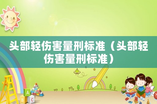 頭部輕傷害量刑標(biāo)準(zhǔn)（頭部輕傷害量刑標(biāo)準(zhǔn)）