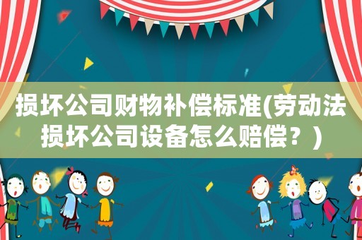 損壞公司財(cái)物補(bǔ)償標(biāo)準(zhǔn)(勞動(dòng)法損壞公司設(shè)備怎么賠償？)
