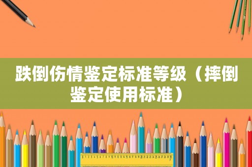 跌倒傷情鑒定標(biāo)準(zhǔn)等級(jí)（摔倒鑒定使用標(biāo)準(zhǔn)）