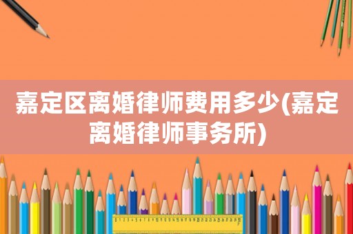 嘉定區(qū)離婚律師費(fèi)用多少(嘉定離婚律師事務(wù)所)
