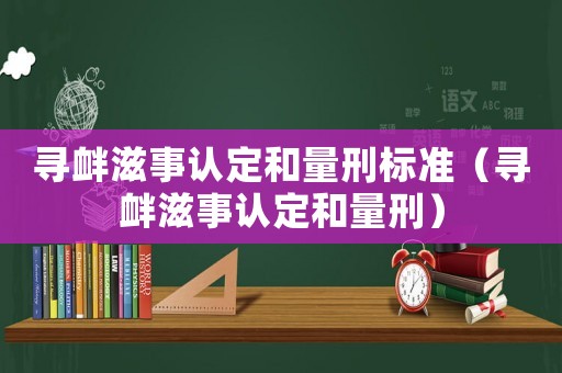 尋釁滋事認(rèn)定和量刑標(biāo)準(zhǔn)（尋釁滋事認(rèn)定和量刑）