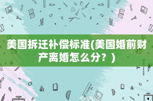 美國(guó)拆遷補(bǔ)償標(biāo)準(zhǔn)(美國(guó)婚前財(cái)產(chǎn)離婚怎么分？)