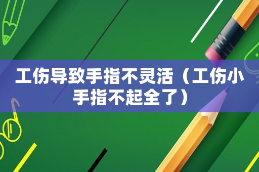 工傷導(dǎo)致手指不靈活（工傷小手指不起全了）