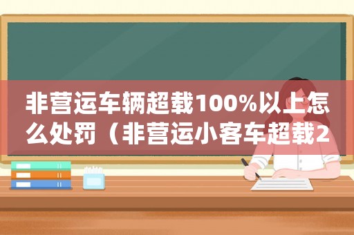 非營(yíng)運(yùn)車(chē)輛超載100%以上怎么處罰（非營(yíng)運(yùn)小客車(chē)超載20%標(biāo)準(zhǔn)）