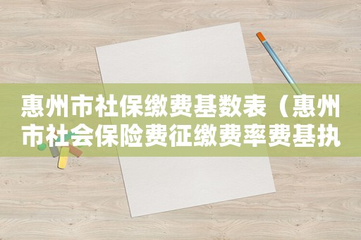 惠州市社保繳費基數(shù)表（惠州市社會保險費征繳費率費基執(zhí)行標(biāo)準(zhǔn)）