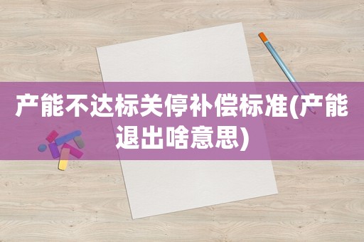 產(chǎn)能不達標關(guān)停補償標準(產(chǎn)能退出啥意思)
