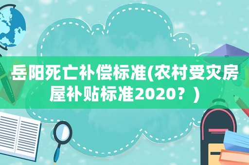 岳陽死亡補償標準(農(nóng)村受災(zāi)房屋補貼標準2020？)