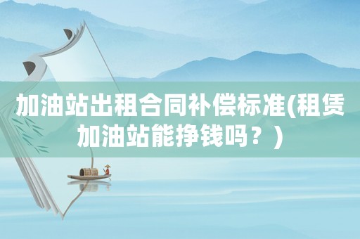 加油站出租合同補償標(biāo)準(zhǔn)(租賃加油站能掙錢嗎？)