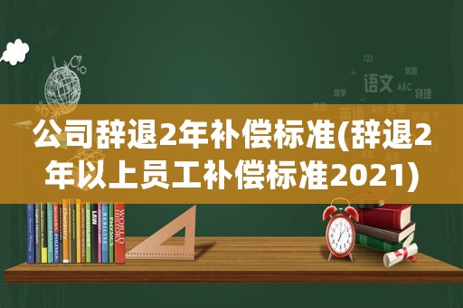 公司辭退2年補償標(biāo)準(zhǔn)(辭退2年以上員工補償標(biāo)準(zhǔn)2021)