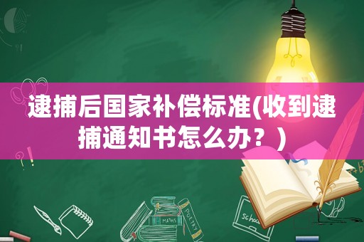 逮捕后國(guó)家補(bǔ)償標(biāo)準(zhǔn)(收到逮捕通知書(shū)怎么辦？)