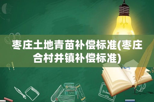 棗莊土地青苗補償標(biāo)準(zhǔn)(棗莊合村并鎮(zhèn)補償標(biāo)準(zhǔn))