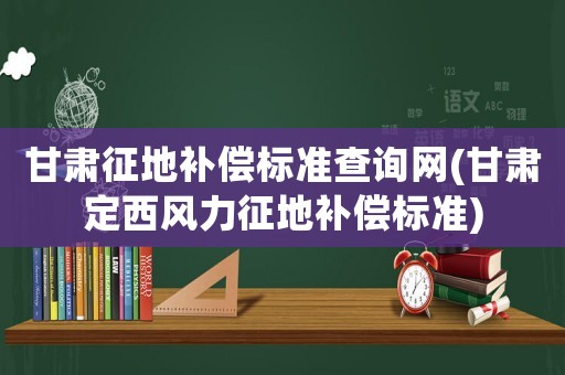 甘肅征地補償標準查詢網(wǎng)(甘肅定西風力征地補償標準)