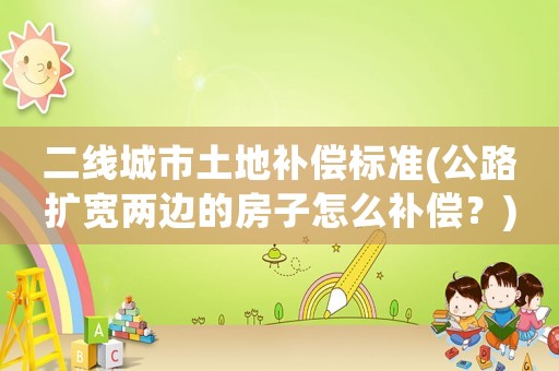 二線城市土地補(bǔ)償標(biāo)準(zhǔn)(公路擴(kuò)寬兩邊的房子怎么補(bǔ)償？)