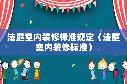 法庭室內(nèi)裝修標準規(guī)定（法庭室內(nèi)裝修標準）