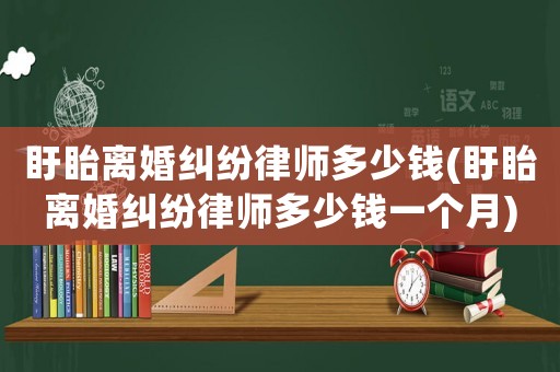 盱眙離婚糾紛律師多少錢(盱眙離婚糾紛律師多少錢一個(gè)月)